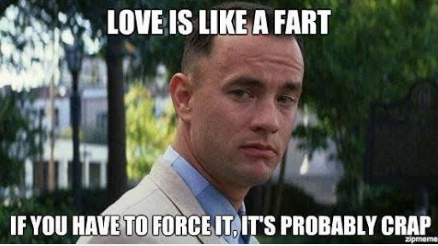 Love is like a fart. If you have to force it, it's probably crap fart meme